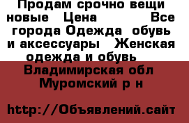 Продам срочно вещи новые › Цена ­ 1 000 - Все города Одежда, обувь и аксессуары » Женская одежда и обувь   . Владимирская обл.,Муромский р-н